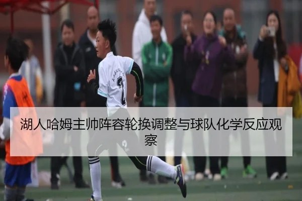 湖人哈姆主帅阵容轮换调整与球队化学反应观察
