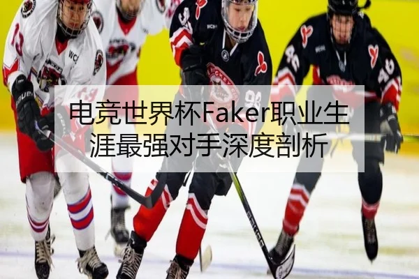 电竞世界杯Faker职业生涯最强对手深度剖析